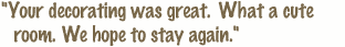 Your decorating was great. What a cute room. We hope to stay again.